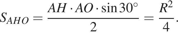 S_AHO= дробь: чис­ли­тель: AH умно­жить на AO умно­жить на синус 30 гра­ду­сов, зна­ме­на­тель: 2 конец дроби = дробь: чис­ли­тель: R в квад­ра­те , зна­ме­на­тель: 4 конец дроби . 