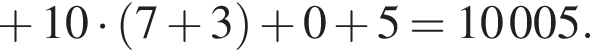 плюс 10 умножить на левая круглая скобка 7 плюс 3 правая круглая скобка плюс 0 плюс 5 = 10 005.