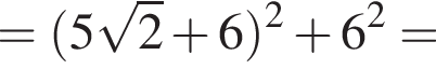 = левая круг­лая скоб­ка 5 ко­рень из: на­ча­ло ар­гу­мен­та: 2 конец ар­гу­мен­та плюс 6 пра­вая круг­лая скоб­ка в квад­ра­те плюс 6 в квад­ра­те =