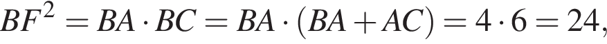 BF в квадрате =BA умножить на BC=BA умножить на левая круглая скобка BA плюс AC правая круглая скобка =4 умножить на 6=24,