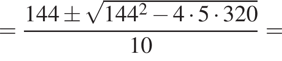 = дробь: чис­ли­тель: 144 \pm ко­рень из: на­ча­ло ар­гу­мен­та: 144 в квад­ра­те минус 4 умно­жить на 5 умно­жить на 320 конец ар­гу­мен­та , зна­ме­на­тель: 10 конец дроби = 