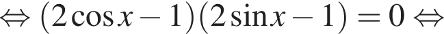  рав­но­силь­но левая круг­лая скоб­ка 2 ко­си­нус x минус 1 пра­вая круг­лая скоб­ка левая круг­лая скоб­ка 2 синус x минус 1 пра­вая круг­лая скоб­ка = 0 рав­но­силь­но 