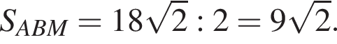 S_ABM=18 ко­рень из: на­ча­ло ар­гу­мен­та: 2 конец ар­гу­мен­та :2=9 ко­рень из: на­ча­ло ар­гу­мен­та: 2 конец ар­гу­мен­та .