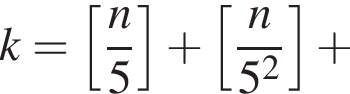 k= левая квад­рат­ная скоб­ка дробь: чис­ли­тель: n, зна­ме­на­тель: 5 конец дроби пра­вая квад­рат­ная скоб­ка плюс левая квад­рат­ная скоб­ка дробь: чис­ли­тель: n, зна­ме­на­тель: 5 в квад­ра­те конец дроби пра­вая квад­рат­ная скоб­ка плюс 