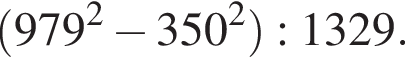  левая круг­лая скоб­ка 979 в квад­ра­те минус 350 в квад­ра­те пра­вая круг­лая скоб­ка :1329.