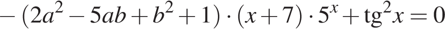  минус левая круг­лая скоб­ка 2a в квад­ра­те минус 5ab плюс b в квад­ра­те плюс 1 пра­вая круг­лая скоб­ка умно­жить на левая круг­лая скоб­ка x плюс 7 пра­вая круг­лая скоб­ка умно­жить на 5 в сте­пе­ни левая круг­лая скоб­ка x пра­вая круг­лая скоб­ка плюс тан­генс в квад­ра­те }x=0
