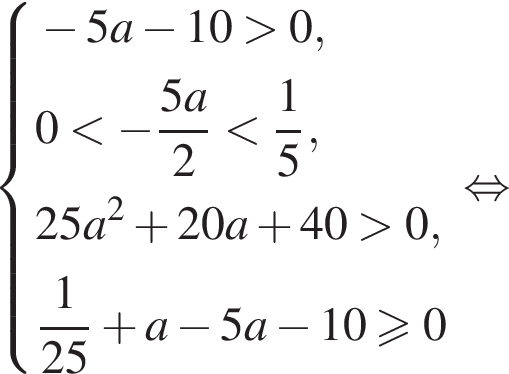  си­сте­ма вы­ра­же­ний минус 5a минус 10 боль­ше 0,0 мень­ше минус дробь: чис­ли­тель: 5a, зна­ме­на­тель: 2 конец дроби мень­ше дробь: чис­ли­тель: 1, зна­ме­на­тель: 5 конец дроби ,25a в квад­ра­те плюс 20a плюс 40 боль­ше 0, дробь: чис­ли­тель: 1, зна­ме­на­тель: 25 конец дроби плюс a минус 5a минус 10 боль­ше или равно 0 конец си­сте­мы . рав­но­силь­но 
