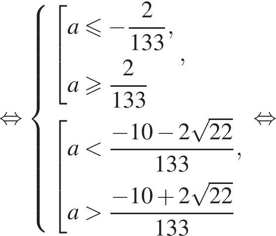  рав­но­силь­но си­сте­ма вы­ра­же­ний со­во­куп­ность вы­ра­же­ний a мень­ше или равно минус дробь: чис­ли­тель: 2, зна­ме­на­тель: 133 конец дроби ,a боль­ше или равно дробь: чис­ли­тель: 2, зна­ме­на­тель: 133 конец дроби конец си­сте­мы . , со­во­куп­ность вы­ра­же­ний a мень­ше дробь: чис­ли­тель: минус 10 минус 2 ко­рень из: на­ча­ло ар­гу­мен­та: 22 конец ар­гу­мен­та , зна­ме­на­тель: 133 конец дроби ,a боль­ше дробь: чис­ли­тель: минус 10 плюс 2 ко­рень из: на­ча­ло ар­гу­мен­та: 22 конец ар­гу­мен­та , зна­ме­на­тель: 133 конец дроби конец со­во­куп­но­сти . конец со­во­куп­но­сти . рав­но­силь­но 