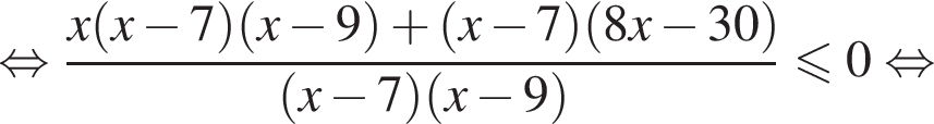 равносильно дробь: числитель: x левая круглая скобка x минус 7 правая круглая скобка левая круглая скобка x минус 9 правая круглая скобка плюс левая круглая скобка x минус 7 правая круглая скобка левая круглая скобка 8x минус 30 правая круглая скобка , знаменатель: левая круглая скобка x минус 7 правая круглая скобка левая круглая скобка x минус 9 правая круглая скобка конец дроби меньше или равно 0 равносильно