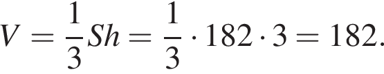 V= дробь: чис­ли­тель: 1, зна­ме­на­тель: 3 конец дроби Sh= дробь: чис­ли­тель: 1, зна­ме­на­тель: 3 конец дроби умно­жить на 182 умно­жить на 3=182. 