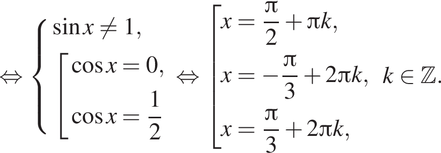  рав­но­силь­но си­сте­ма вы­ра­же­ний синус x не равно 1, со­во­куп­ность вы­ра­же­ний ко­си­нус x =0, ко­си­нус x = дробь: чис­ли­тель: 1, зна­ме­на­тель: 2 конец дроби конец си­сте­мы . конец со­во­куп­но­сти . рав­но­силь­но со­во­куп­ность вы­ра­же­ний x = дробь: чис­ли­тель: Пи , зна­ме­на­тель: 2 конец дроби плюс Пи k, x = минус дробь: чис­ли­тель: Пи , зна­ме­на­тель: 3 конец дроби плюс 2 Пи k, x = дробь: чис­ли­тель: Пи , зна­ме­на­тель: 3 конец дроби плюс 2 Пи k, конец со­во­куп­но­сти . k при­над­ле­жит Z . 