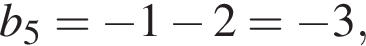 b_5= минус 1 минус 2= минус 3,