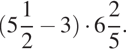  левая круг­лая скоб­ка целая часть: 5, дроб­ная часть: чис­ли­тель: 1, зна­ме­на­тель: 2 минус 3 пра­вая круг­лая скоб­ка умно­жить на целая часть: 6, дроб­ная часть: чис­ли­тель: 2, зна­ме­на­тель: 5 .
