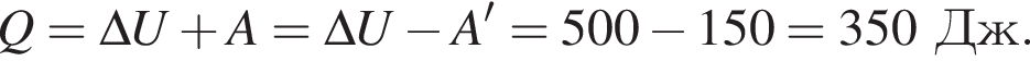Q=\Delta U плюс A=\Delta U минус A'=500 минус 150=350Дж.
