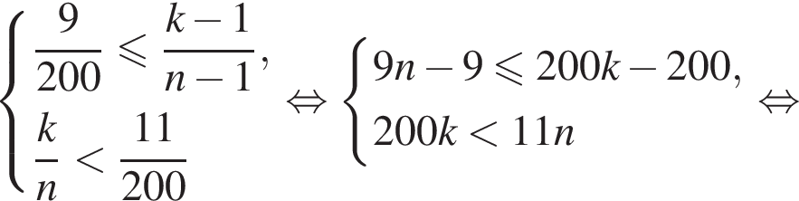  си­сте­ма вы­ра­же­ний дробь: чис­ли­тель: 9, зна­ме­на­тель: 200 конец дроби мень­ше или равно дробь: чис­ли­тель: k минус 1, зна­ме­на­тель: n минус 1 конец дроби , дробь: чис­ли­тель: k, зна­ме­на­тель: n конец дроби мень­ше дробь: чис­ли­тель: 11, зна­ме­на­тель: 200 конец дроби конец си­сте­мы рав­но­силь­но си­сте­ма вы­ра­же­ний 9n минус 9 мень­ше или равно 200k минус 200,200k мень­ше 11n конец си­сте­мы рав­но­силь­но 