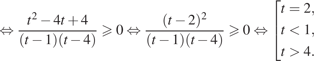  рав­но­силь­но дробь: чис­ли­тель: t в квад­ра­те минус 4t плюс 4, зна­ме­на­тель: левая круг­лая скоб­ка t минус 1 пра­вая круг­лая скоб­ка левая круг­лая скоб­ка t минус 4 пра­вая круг­лая скоб­ка конец дроби боль­ше или равно 0 рав­но­силь­но дробь: чис­ли­тель: левая круг­лая скоб­ка t минус 2 пра­вая круг­лая скоб­ка в квад­ра­те , зна­ме­на­тель: левая круг­лая скоб­ка t минус 1 пра­вая круг­лая скоб­ка левая круг­лая скоб­ка t минус 4 пра­вая круг­лая скоб­ка конец дроби боль­ше или равно 0 рав­но­силь­но со­во­куп­ность вы­ра­же­ний t=2,t мень­ше 1,t боль­ше 4. конец со­во­куп­но­сти . 