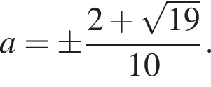 a=\pm дробь: чис­ли­тель: 2 плюс ко­рень из: на­ча­ло ар­гу­мен­та: 19 конец ар­гу­мен­та , зна­ме­на­тель: 10 конец дроби . 