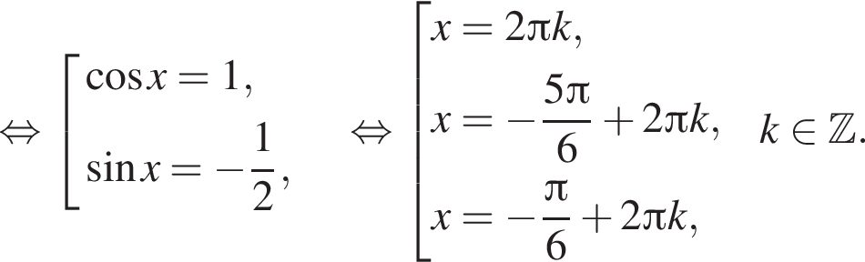 равносильно совокупность выражений новая строка косинус x=1, новая строка синус x= минус дробь: числитель: 1, знаменатель: 2 конец дроби , конец совокупности . равносильно совокупность выражений новая строка x=2 Пи k, новая строка x= минус дробь: числитель: 5 Пи , знаменатель: 6 конец дроби плюс 2 Пи k, новая строка x= минус дробь: числитель: Пи , знаменатель: 6 конец дроби плюс 2 Пи k, конец совокупности .k принадлежит Z .