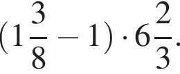  левая круг­лая скоб­ка целая часть: 1, дроб­ная часть: чис­ли­тель: 3, зна­ме­на­тель: 8 минус 1 пра­вая круг­лая скоб­ка умно­жить на целая часть: 6, дроб­ная часть: чис­ли­тель: 2, зна­ме­на­тель: 3 .