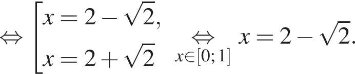  рав­но­силь­но со­во­куп­ность вы­ра­же­ний x=2 минус ко­рень из: на­ча­ло ар­гу­мен­та: 2 конец ар­гу­мен­та ,x=2 плюс ко­рень из: на­ча­ло ар­гу­мен­та: 2 конец ар­гу­мен­та конец со­во­куп­но­сти . \undersetx при­над­ле­жит левая квад­рат­ная скоб­ка 0; 1 пра­вая квад­рат­ная скоб­ка \mathop рав­но­силь­но x=2 минус ко­рень из 2 .