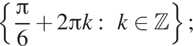  левая фи­гур­ная скоб­ка дробь: чис­ли­тель: Пи , зна­ме­на­тель: 6 конец дроби плюс 2 Пи k:k при­над­ле­жит Z пра­вая фи­гур­ная скоб­ка ; 