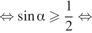  рав­но­силь­но синус альфа боль­ше или равно дробь: чис­ли­тель: 1, зна­ме­на­тель: 2 конец дроби рав­но­силь­но 