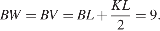 BW=BV=BL плюс дробь: чис­ли­тель: KL, зна­ме­на­тель: 2 конец дроби =9. 