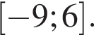  левая квад­рат­ная скоб­ка минус 9;6 пра­вая квад­рат­ная скоб­ка .