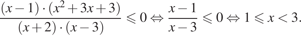  дробь: чис­ли­тель: левая круг­лая скоб­ка x минус 1 пра­вая круг­лая скоб­ка умно­жить на левая круг­лая скоб­ка x в квад­ра­те плюс 3x плюс 3 пра­вая круг­лая скоб­ка , зна­ме­на­тель: левая круг­лая скоб­ка x плюс 2 пра­вая круг­лая скоб­ка умно­жить на левая круг­лая скоб­ка x минус 3 пра­вая круг­лая скоб­ка конец дроби мень­ше или равно 0 рав­но­силь­но дробь: чис­ли­тель: x минус 1, зна­ме­на­тель: x минус 3 конец дроби мень­ше или равно 0 рав­но­силь­но 1 мень­ше или равно x мень­ше 3. 