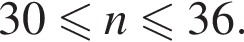 30 мень­ше или равно n мень­ше или равно 36.