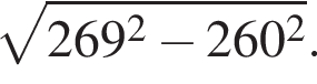 корень из: начало аргумента: 269 в квадрате минус 260 в квадрате конец аргумента .