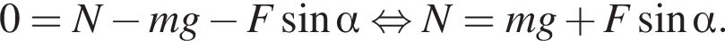 0 = N минус mg минус F синус альфа рав­но­силь­но N = mg плюс F синус альфа .