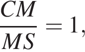  дробь: чис­ли­тель: CM, зна­ме­на­тель: MS конец дроби =1, 