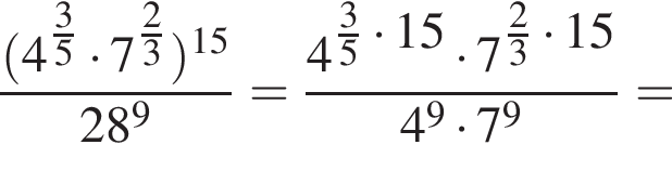  дробь: чис­ли­тель: левая круг­лая скоб­ка 4 в сте­пе­ни левая круг­лая скоб­ка \tfrac3, зна­ме­на­тель: 5 конец дроби пра­вая круг­лая скоб­ка умно­жить на 7 в сте­пе­ни левая круг­лая скоб­ка \tfrac2 пра­вая круг­лая скоб­ка 3 пра­вая круг­лая скоб­ка в сте­пе­ни левая круг­лая скоб­ка 15 пра­вая круг­лая скоб­ка 28 в сте­пе­ни 9 = дробь: чис­ли­тель: 4 в сте­пе­ни левая круг­лая скоб­ка дробь: чис­ли­тель: 3, зна­ме­на­тель: 5 конец дроби умно­жить на 15 пра­вая круг­лая скоб­ка умно­жить на 7 в сте­пе­ни левая круг­лая скоб­ка дробь: чис­ли­тель: 2, зна­ме­на­тель: 3 конец дроби умно­жить на 15 пра­вая круг­лая скоб­ка , зна­ме­на­тель: 4 в сте­пе­ни левая круг­лая скоб­ка 9 пра­вая круг­лая скоб­ка умно­жить на 7 в сте­пе­ни левая круг­лая скоб­ка 9 пра­вая круг­лая скоб­ка конец дроби = 