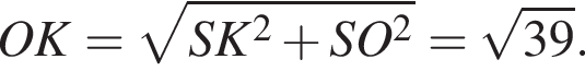 OK= ко­рень из: на­ча­ло ар­гу­мен­та: SK в квад­ра­те плюс SO в квад­ра­те конец ар­гу­мен­та = ко­рень из: на­ча­ло ар­гу­мен­та: 39 конец ар­гу­мен­та .