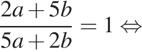  дробь: чис­ли­тель: 2a плюс 5b, зна­ме­на­тель: 5a плюс 2b конец дроби =1 рав­но­силь­но 