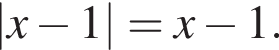 \left| x минус 1 |=x минус 1.