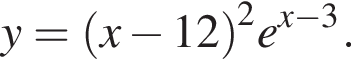 y= левая круг­лая скоб­ка x минус 12 пра­вая круг­лая скоб­ка в квад­ра­те e в сте­пе­ни левая круг­лая скоб­ка x минус 3 пра­вая круг­лая скоб­ка .