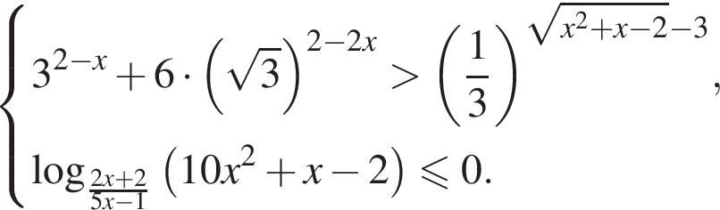 система выражений новая строка 3 в степени левая круглая скобка 2 минус x правая круглая скобка плюс 6 умножить на левая круглая скобка корень из: начало аргумента: 3 конец аргумента правая круглая скобка в степени левая круглая скобка 2 минус 2x правая круглая скобка больше левая круглая скобка дробь: числитель: 1, знаменатель: 3 конец дроби правая круглая скобка в степени левая круглая скобка корень из: начало аргумента: x конец аргумента в квадрате правая круглая скобка плюс x минус 2 минус 3, новая строка \log _ дробь: числитель: 2x плюс 2, знаменатель: 5x минус 1 конец дроби левая круглая скобка 10x в квадрате плюс x минус 2 правая круглая скобка меньше или равно 0. конец системы .