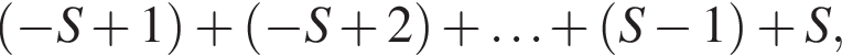  левая круг­лая скоб­ка минус S плюс 1 пра­вая круг­лая скоб­ка плюс левая круг­лая скоб­ка минус S плюс 2 пра­вая круг­лая скоб­ка плюс \ldots плюс левая круг­лая скоб­ка S минус 1 пра­вая круг­лая скоб­ка плюс S,