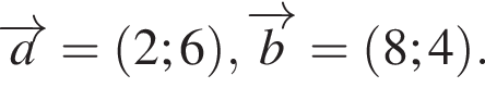 \overrightarrowa= левая круг­лая скоб­ка 2; 6 пра­вая круг­лая скоб­ка , \overrightarrowb= левая круг­лая скоб­ка 8; 4 пра­вая круг­лая скоб­ка .