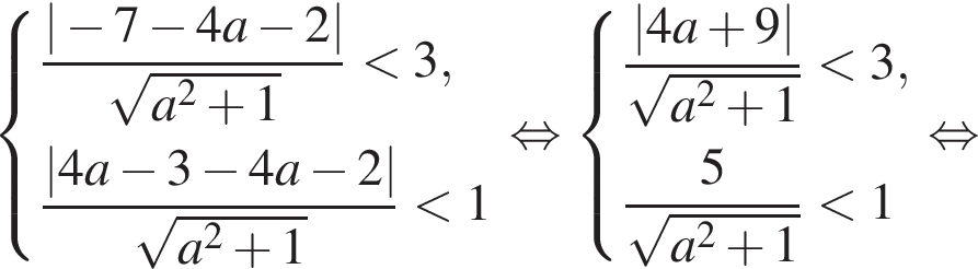  левая фи­гур­ная скоб­ка \beginaligned новая стро­ка дробь: чис­ли­тель: | минус 7 минус 4a минус 2|, зна­ме­на­тель: ко­рень из: на­ча­ло ар­гу­мен­та: a в квад­ра­те плюс 1 конец ар­гу­мен­та конец дроби мень­ше 3, новая стро­ка дробь: чис­ли­тель: |4a минус 3 минус 4a минус 2|, зна­ме­на­тель: ко­рень из: на­ча­ло ар­гу­мен­та: a в квад­ра­те плюс 1 конец ар­гу­мен­та конец дроби мень­ше 1 \endaligned . рав­но­силь­но левая фи­гур­ная скоб­ка \beginaligned новая стро­ка дробь: чис­ли­тель: |4a плюс 9|, зна­ме­на­тель: ко­рень из: на­ча­ло ар­гу­мен­та: a в квад­ра­те плюс 1 конец ар­гу­мен­та конец дроби мень­ше 3, новая стро­ка дробь: чис­ли­тель: 5, зна­ме­на­тель: ко­рень из: на­ча­ло ар­гу­мен­та: a в квад­ра­те плюс 1 конец ар­гу­мен­та конец дроби мень­ше 1 \endaligned . рав­но­силь­но 