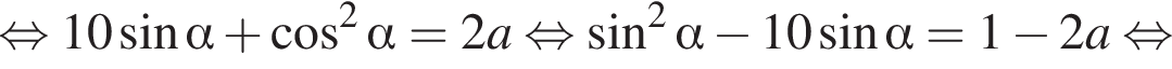 \mathop рав­но­силь­но 10 синус альфа плюс ко­си­нус в квад­ра­те альфа =2a рав­но­силь­но синус в квад­ра­те альфа минус 10 синус альфа =1 минус 2a рав­но­силь­но 