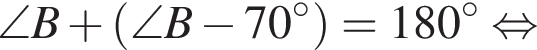\angle B плюс левая круг­лая скоб­ка \angle B минус 70 гра­ду­сов пра­вая круг­лая скоб­ка =180 гра­ду­сов рав­но­силь­но 
