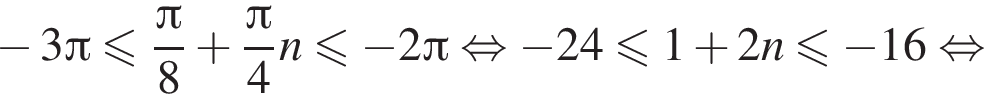  минус 3 Пи мень­ше или равно дробь: чис­ли­тель: Пи , зна­ме­на­тель: 8 конец дроби плюс дробь: чис­ли­тель: Пи , зна­ме­на­тель: 4 конец дроби n мень­ше или равно минус 2 Пи рав­но­силь­но минус 24 мень­ше или равно 1 плюс 2n мень­ше или равно минус 16 рав­но­силь­но 