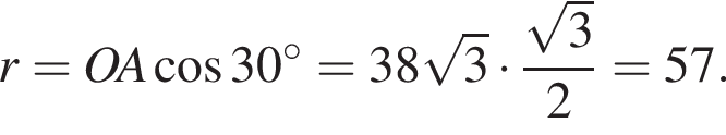 r = OA ко­си­нус 30 гра­ду­сов = 38 ко­рень из: на­ча­ло ар­гу­мен­та: 3 конец ар­гу­мен­та умно­жить на дробь: чис­ли­тель: ко­рень из: на­ча­ло ар­гу­мен­та: 3 конец ар­гу­мен­та , зна­ме­на­тель: 2 конец дроби =57. 
