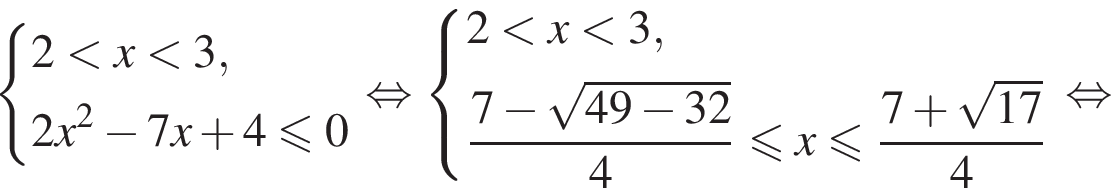  си­сте­ма вы­ра­же­ний  новая стро­ка 2 мень­ше x мень­ше 3,  новая стро­ка 2x в квад­ра­те минус 7x плюс 4 мень­ше или равно 0 конец си­сте­мы . рав­но­силь­но си­сте­ма вы­ра­же­ний  новая стро­ка 2 мень­ше x мень­ше 3,  новая стро­ка дробь: чис­ли­тель: 7 минус ко­рень из: на­ча­ло ар­гу­мен­та: 49 минус 32 конец ар­гу­мен­та , зна­ме­на­тель: 4 конец дроби мень­ше или равно x мень­ше или равно дробь: чис­ли­тель: 7 плюс ко­рень из: на­ча­ло ар­гу­мен­та: 17 конец ар­гу­мен­та , зна­ме­на­тель: 4 конец дроби  конец си­сте­мы . рав­но­силь­но 