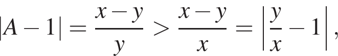 |A минус 1|= дробь: чис­ли­тель: x минус y, зна­ме­на­тель: y конец дроби боль­ше дробь: чис­ли­тель: x минус y, зна­ме­на­тель: x конец дроби =\left| дробь: чис­ли­тель: y, зна­ме­на­тель: x конец дроби минус 1|, 