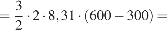 = дробь: чис­ли­тель: 3, зна­ме­на­тель: 2 конец дроби умно­жить на 2 умно­жить на 8,31 умно­жить на левая круг­лая скоб­ка 600 минус 300 пра­вая круг­лая скоб­ка = 