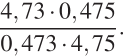  дробь: чис­ли­тель: 4,73 умно­жить на 0,475, зна­ме­на­тель: 0,473 умно­жить на 4,75 конец дроби . 